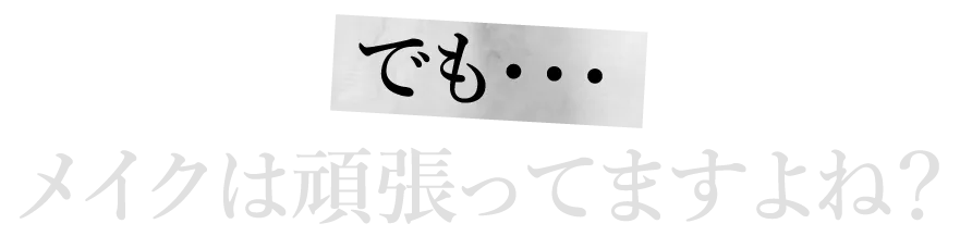 でも・・・メイクは頑張ってますよね?